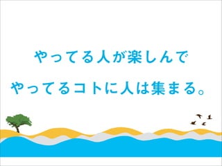 やってる人が楽しんで

やってるコトに人は集まる。
 