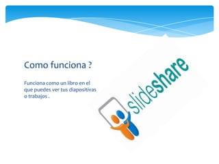 Como funciona ?
Funciona como un libro en el
que puedes ver tus diapositivas
o trabajos .