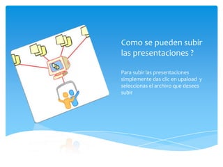 Como se pueden subir
las presentaciones ?
Para subir las presentaciones
simplemente das clic en upaload y
seleccionas el archivo que desees
subir