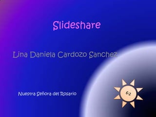 Slideshare

Lina Daniela Cardozo Sanchez




 Nuestra Señora del Rosario
 