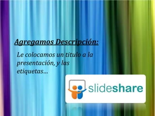 Agregamos Descripción:
Le colocamos un titulo a la
presentación, y las
etiquetas…
 