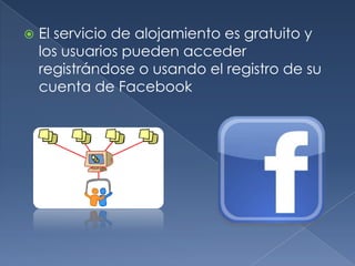    El servicio de alojamiento es gratuito y
    los usuarios pueden acceder
    registrándose o usando el registro de su
    cuenta de Facebook
 