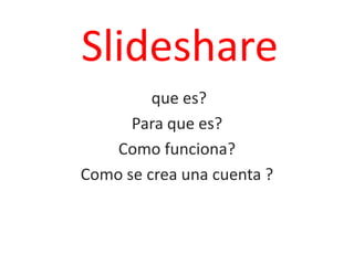 Slideshare
         que es?
      Para que es?
    Como funciona?
Como se crea una cuenta ?
 