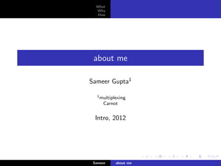 What
  Why
  How




 about me

Sameer Gupta1

   1 multiplexing

     Carnot


  Intro, 2012


                       fsul ogoy bkgrd




 Sameer     about me
 