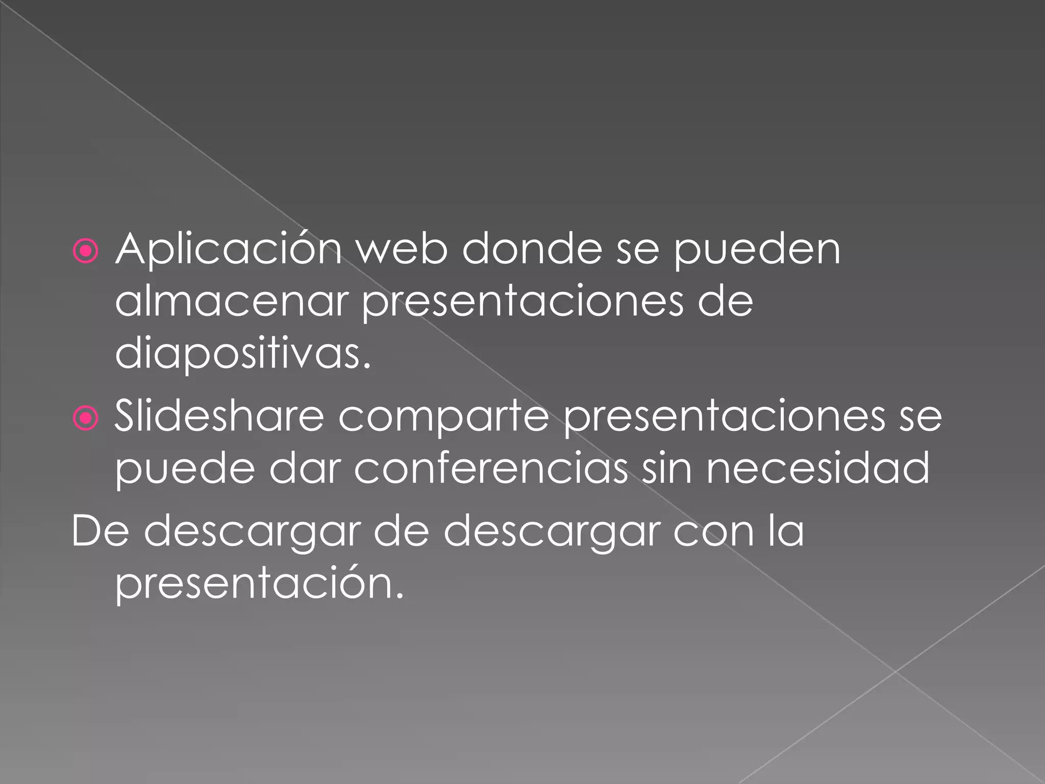  Aplicación web donde se pueden
almacenar presentaciones de
diapositivas.
Slideshare comparte presentaciones se
puede dar conferencias sin necesidad
De descargar de descargar con la
presentación.