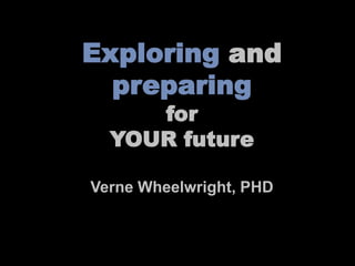 Exploring and
  preparing
     for
  YOUR future

Verne Wheelwright, PHD
 