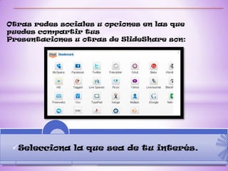 Otras redes sociales u opciones en las que
puedes compartir tus
Presentaciones u otras de SlideShare son:




 Selecciona la que sea de tu interés.
 