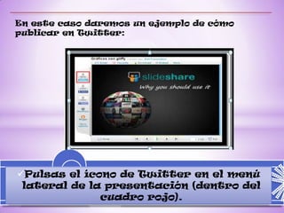 En este caso daremos un ejemplo de cómo
publicar en Twitter:




Pulsas el ícono de Twitter en el menú
 lateral de la presentación (dentro del
              cuadro rojo).
 