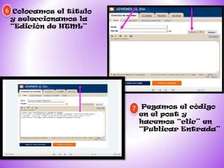 6 Colocamos el título
 y seleccionamos la
 “Edición de HTML”




                        7 Pegamos el código
                          en el post y
                          hacemos “clic” en
                          “Publicar Entrada”
 