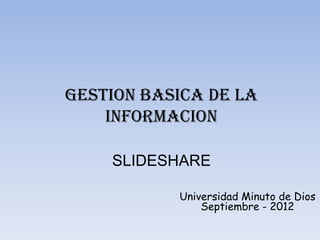 GESTION BASICA DE LA
    INFORMACION

    SLIDESHARE

           Universidad Minuto de Dios
               Septiembre - 2012
 