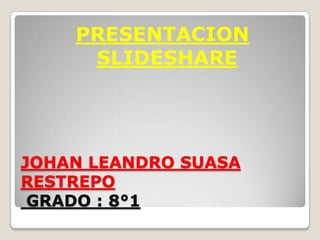 PRESENTACION
     SLIDESHARE




JOHAN LEANDRO SUASA
RESTREPO
 GRADO : 8°1
 