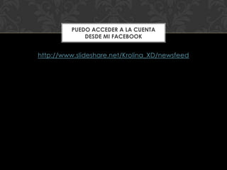 PUEDO ACCEDER A LA CUENTA
              DESDE MI FACEBOOK


http://www.slideshare.net/Krolina_XD/newsfeed
 