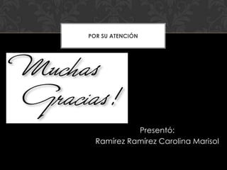 POR SU ATENCIÓN




            Presentó:
  Ramírez Ramírez Carolina Marisol
 