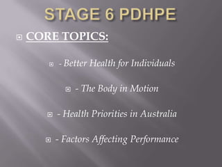    CORE TOPICS:

          - Better Health for Individuals


                - The Body in Motion

          - Health Priorities in Australia

          - Factors Affecting Performance
 