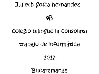 Julieth Sofía hernandez

             9B

colegio bilingüe la consolata

  trabajo de informática

            2012

       Bucaramanga
 