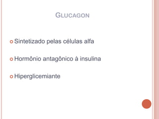 GLUCAGON


 Sintetizado   pelas células alfa

 Hormônio   antagônico à insulina

 Hiperglicemiante
 
