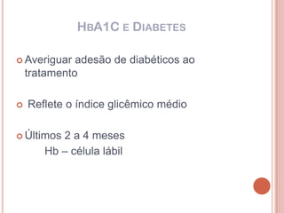 HBA1C E DIABETES

 Averiguar   adesão de diabéticos ao
    tratamento

   Reflete o índice glicêmico médio

 Últimos 2 a 4 meses
       Hb – célula lábil
 