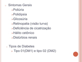 o   Sintomas Gerais
      Poliúria

      Polidipsia

      Glicosúria

      Retinopatia (visão turva)

      Deficiência de cicatrização

      Hálito cetônico

      Distúrbios renais



o   Tipos de Diabetes
       Tipo 01(DM1) e tipo 02 (DM2)
 