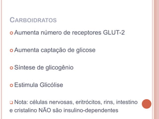 CARBOIDRATOS
 Aumenta    número de receptores GLUT-2

 Aumenta    captação de glicose

 Síntese   de glicogênio

 Estimula   Glicólise

 Nota:  células nervosas, eritrócitos, rins, intestino
e cristalino NÃO são insulino-dependentes
 