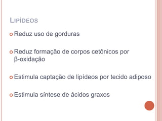 LIPÍDEOS
 Reduz   uso de gorduras

 Reduz formação de corpos cetônicos por
 β-oxidação

 Estimula   captação de lipídeos por tecido adiposo

 Estimula   síntese de ácidos graxos
 
