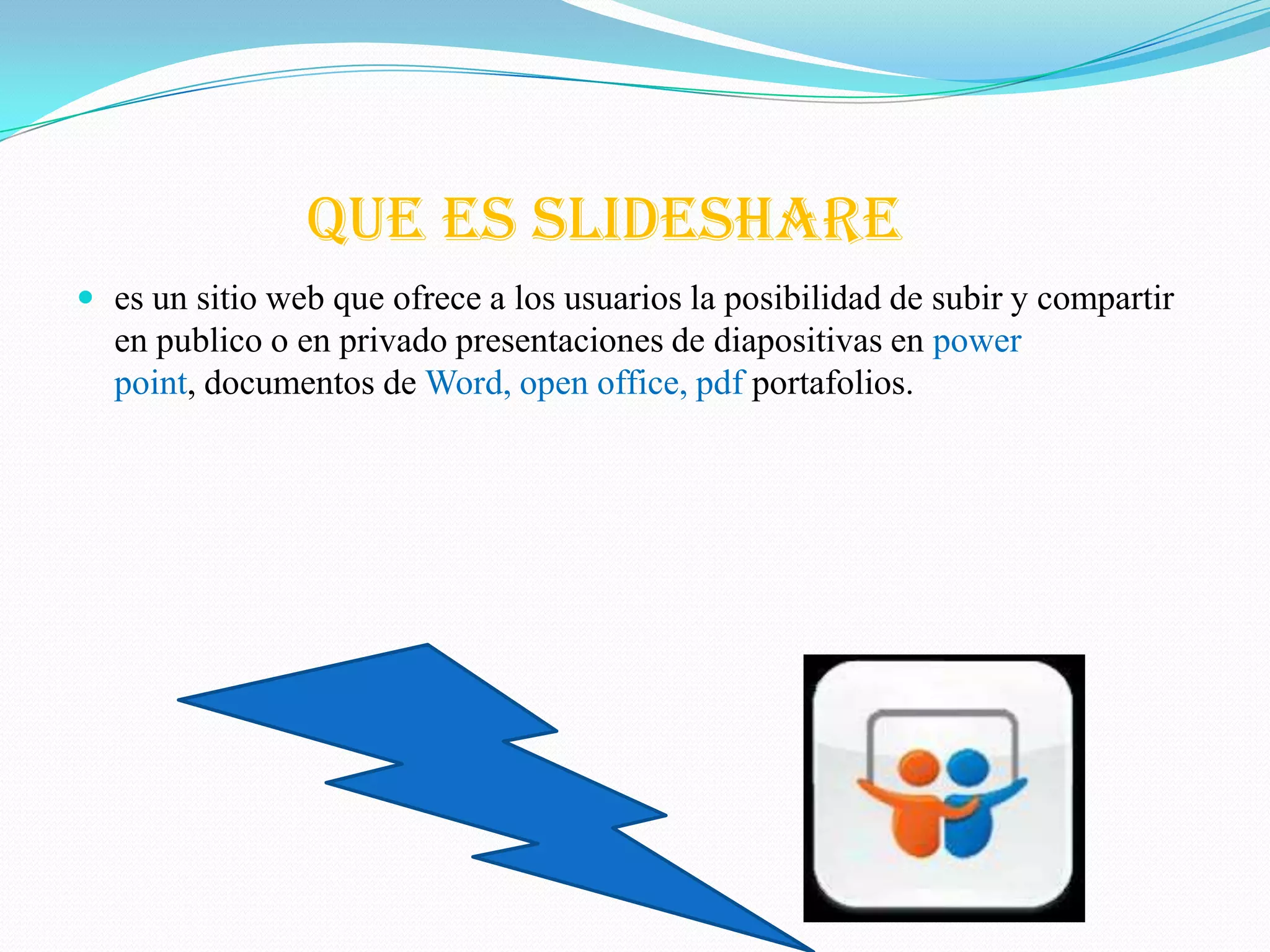 que es slideshare
 es un sitio web que ofrece a los usuarios la posibilidad de subir y compartir
  en publico o en privado presentaciones de diapositivas en power
  point, documentos de Word, open office, pdf portafolios.
 