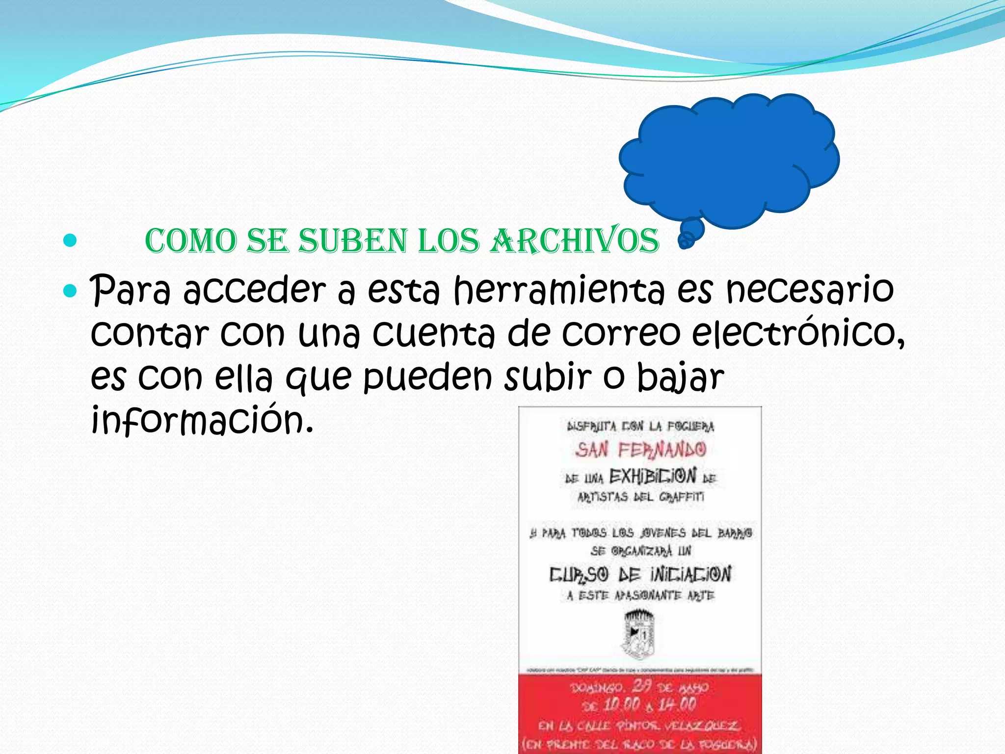     como se suben los archivos
 Para acceder a esta herramienta es necesario
 contar con una cuenta de correo electrónico,
 es con ella que pueden subir o bajar
 información.
 