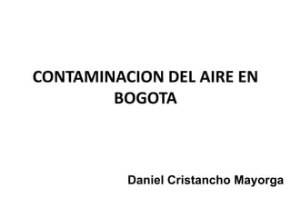 CONTAMINACION DEL AIRE EN
        BOGOTA



          Daniel Cristancho Mayorga
 