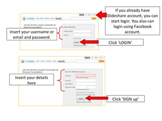 If you already have
                          Slideshare account, you can
                             start login. You also can
                               login using Facebook
Insert your username or               account.
  email and password.
                          Click ‘LOGIN’




  Insert your details
         here


                            Click ‘SIGN up’
 
