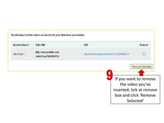 If you want to remove
     the video you’ve
inserted, tick at remove
 box and click ‘Remove
         Selected’
 