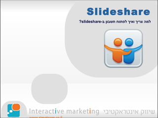 ‫‪Slideshare‬‬
‫למה צריך ואיך לפתוח חשבון ב-‪?slideshare‬‬
 
