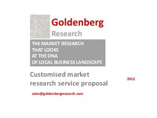THE MARKET RESEARCH
THAT LOOKS
AT THE DNA
OF LOCAL BUSINESS LANDSCAPE

Customised market              2012
research service proposal
sales@goldenbergresearch.com
 
