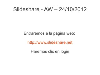 Slideshare - AW – 24/10/2012



   Entraremos a la página web:

     http://www.slideshare.net

      Haremos clic en login
 