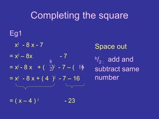 Completing the square
Eg1
  x2 - 8 x - 7                  Space out
= x2 – 8x           -7
               8
                                b
                                 /2 : add and
= x2 - 8 x + ( 2)2 - 7 – ( 16
                            )   subtract same
= x2 - 8 x + ( 4 )2 - 7 – 16    number


=(x–4)2              - 23
 