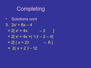 Completing the square.
•  Solutions cont.
3. 2x2 + 8x – 4
 = 2[ x2 + 4x          –2      ]
 = 2[ x2 + 4x +( 4/2)2 – 2 – 4]
 = 2[ ( x + 2)2          – 6]
 = 2( x + 2 )2 - 12
 