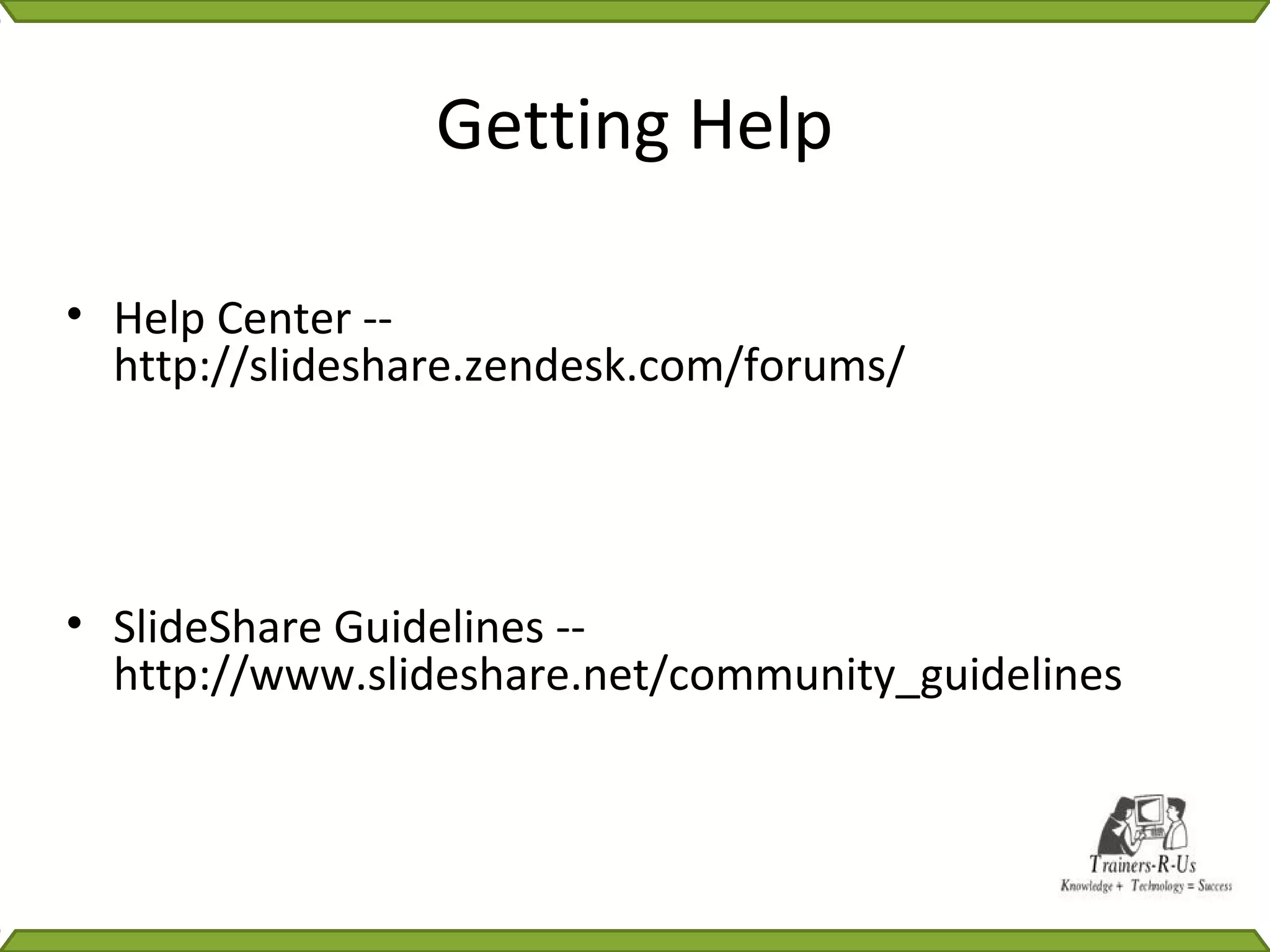 Getting Help

• Help Center --
  http://slideshare.zendesk.com/forums/




• SlideShare Guidelines --
  http://www.slideshare.net/community_guidelines
 