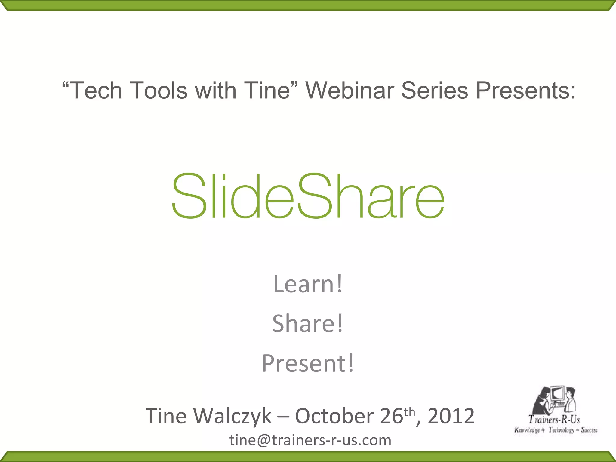 “Tech Tools with Tine” Webinar Series Presents:



         SlideShare
                    Learn!
                    Share!
                   Present!
       Tine Walczyk – October 26th, 2012
               tine@trainers-r-us.com
 