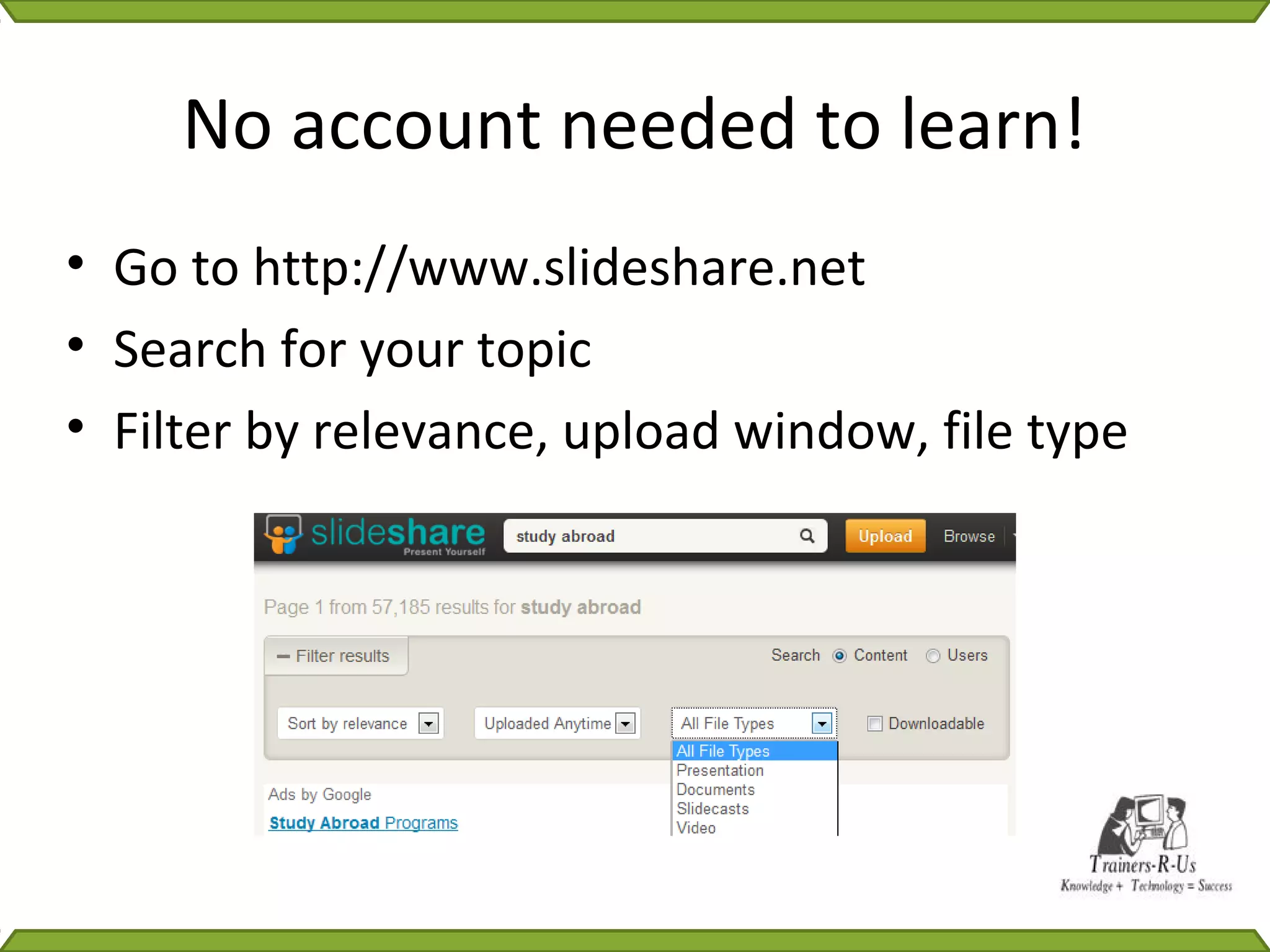 No account needed to learn!
• Go to http://www.slideshare.net
• Search for your topic
• Filter by relevance, upload window, file type
 
