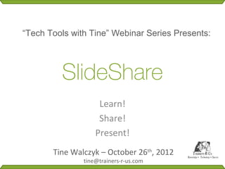 “Tech Tools with Tine” Webinar Series Presents:



         SlideShare
                    Learn!
                    Share!
                   Present!
       Tine Walczyk – October 26th, 2012
               tine@trainers-r-us.com
 