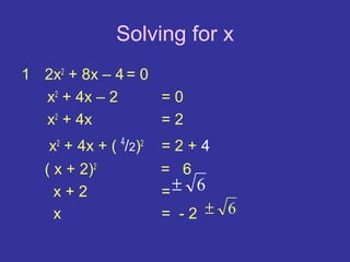 Solving for x
1 2x2 + 8x – 4 = 0
  x2 + 4x – 2      =0
  x2 + 4x          =2
    x2 + 4x + ( 4/2)2   =2+4
   ( x + 2)2            = 6
     x+2                =± 6
     x                  = -2 ± 6
 