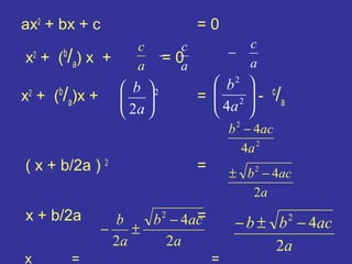 ax2 + bx + c                     =0
                    c        c                   c
x2 + (b/a) x +            − 0
                          = a            −
                    a                            a
                  b 2             b2 
x + ( /a)x +
 2   b
                               =  2-
                                    4a             /a
                                                     c
                  2a                 
                                         b − 4ac
                                             2


                                           4a 2
( x + b/2a ) 2                   =       ± b 2 − 4ac
                                            2a
x + b/2a         b            =
                      b 2 − 4ac           − b ± b − 4ac   2
               −    ±
                 2a      2a                     2a
x        =                           =
 