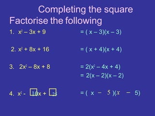 Completing the square.
Factorise the following:-
1. x2 – 3x + 9     = ( x – 3)(x – 3)

2. x2 + 8x + 16    = ( x + 4)(x + 4)

3. 2x2 – 8x + 8    = 2(x2 – 4x + 4)
                   = 2(x – 2)(x – 2)


       □ □
4. x2 - 10x + 25   = ( x − 5 )( x      − 5)
 