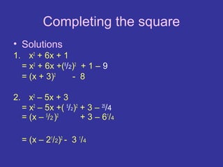 Completing the square
• Solutions
1. x2 + 6x + 1
  = x2 + 6x +(6/2)2 + 1 – 9
  = (x + 3)2     - 8

2. x2 – 5x + 3
  = x2 – 5x +( 5/2)2 + 3 – 25/4
  = (x – 5/2 )2      + 3 – 61/4

  = (x – 21/2)2 - 3 1/4
 