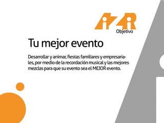 Objetivo

Tu mejor evento
Desarrollar y animar, fiestas familiares y empresaria-
les, por medio de la recordación musical y las mejores
mezclas para que su evento sea el MEJOR evento.
 
