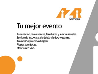Servicios

Tu mejor evento
Iluminación para eventos, familiares y empresariales.
Sonido de 350watts de doble vía 600 wats rms.
Animación y rumba dirigida.
Fiestas temáticas.
Mezclas en vivo.
 