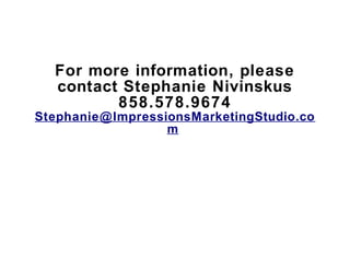 For more information, please
  contact Stephanie Nivinskus
         858.578.9674
Stephanie@ImpressionsMarketingStudio.co
                  m
 