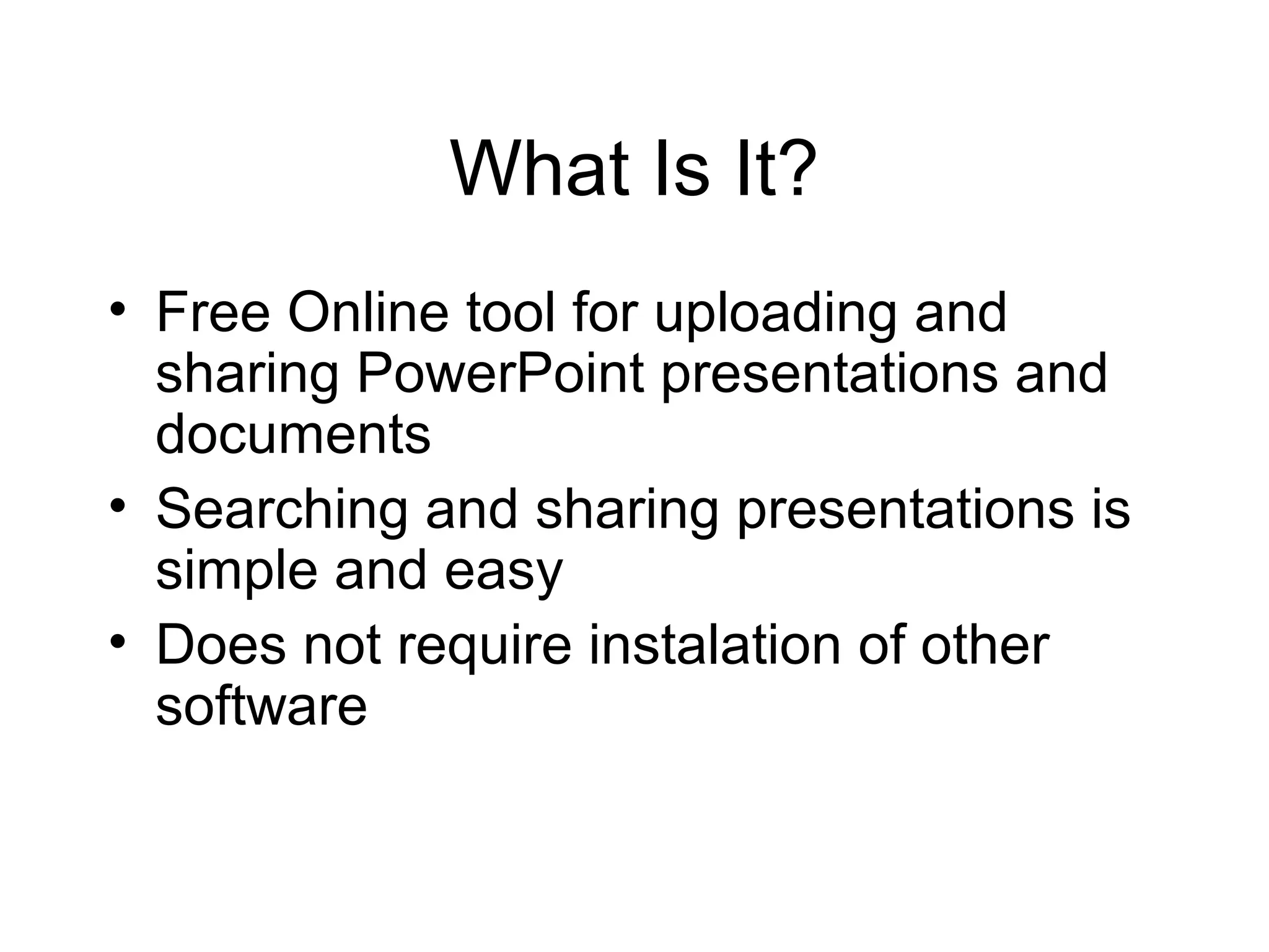 What Is It?
• Free Online tool for uploading and
sharing PowerPoint presentations and
documents
• Searching and sharing presentations is
simple and easy
• Does not require instalation of other
software