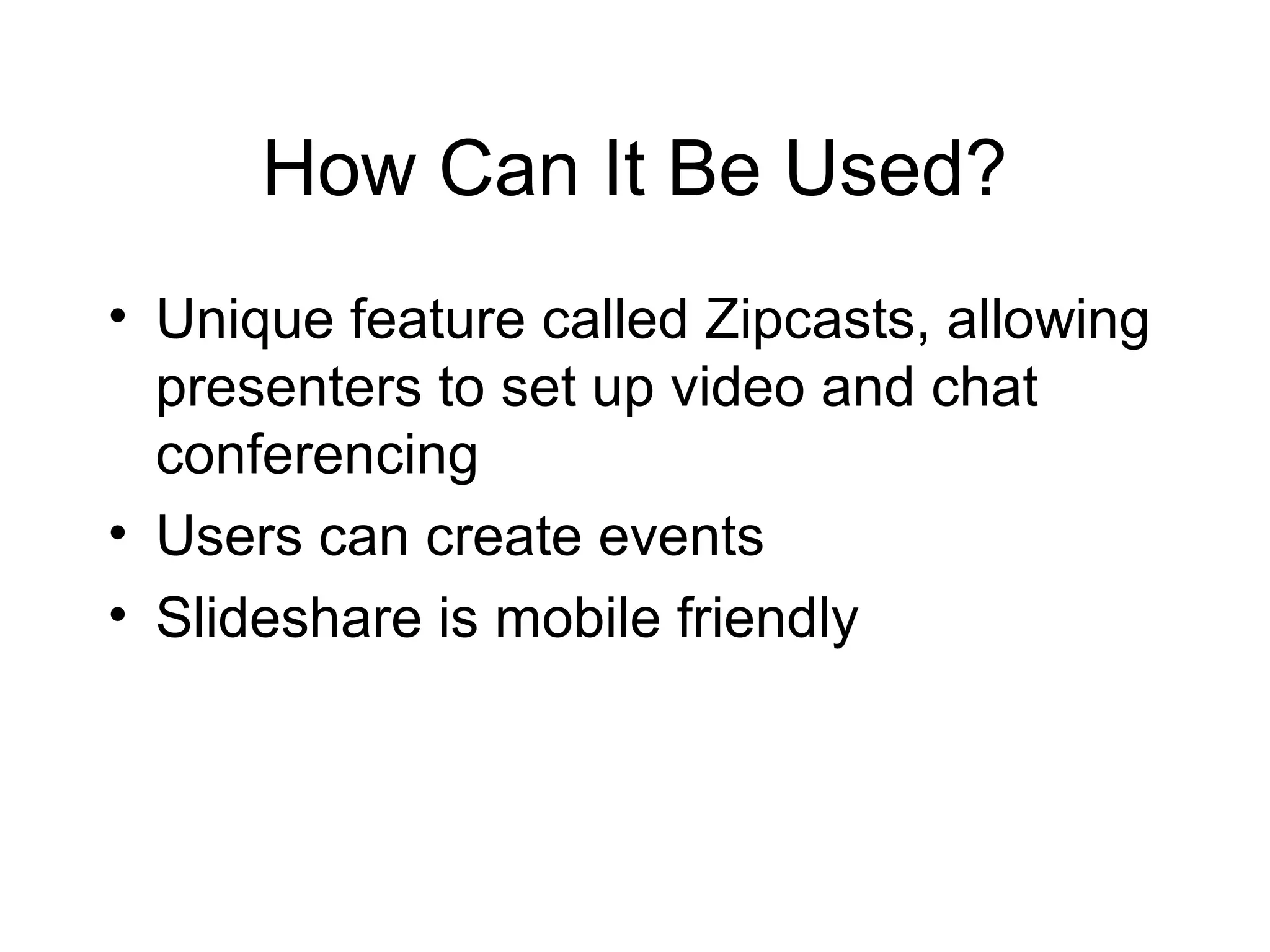 How Can It Be Used?
• Unique feature called Zipcasts, allowing
presenters to set up video and chat
conferencing
• Users can create events
• Slideshare is mobile friendly