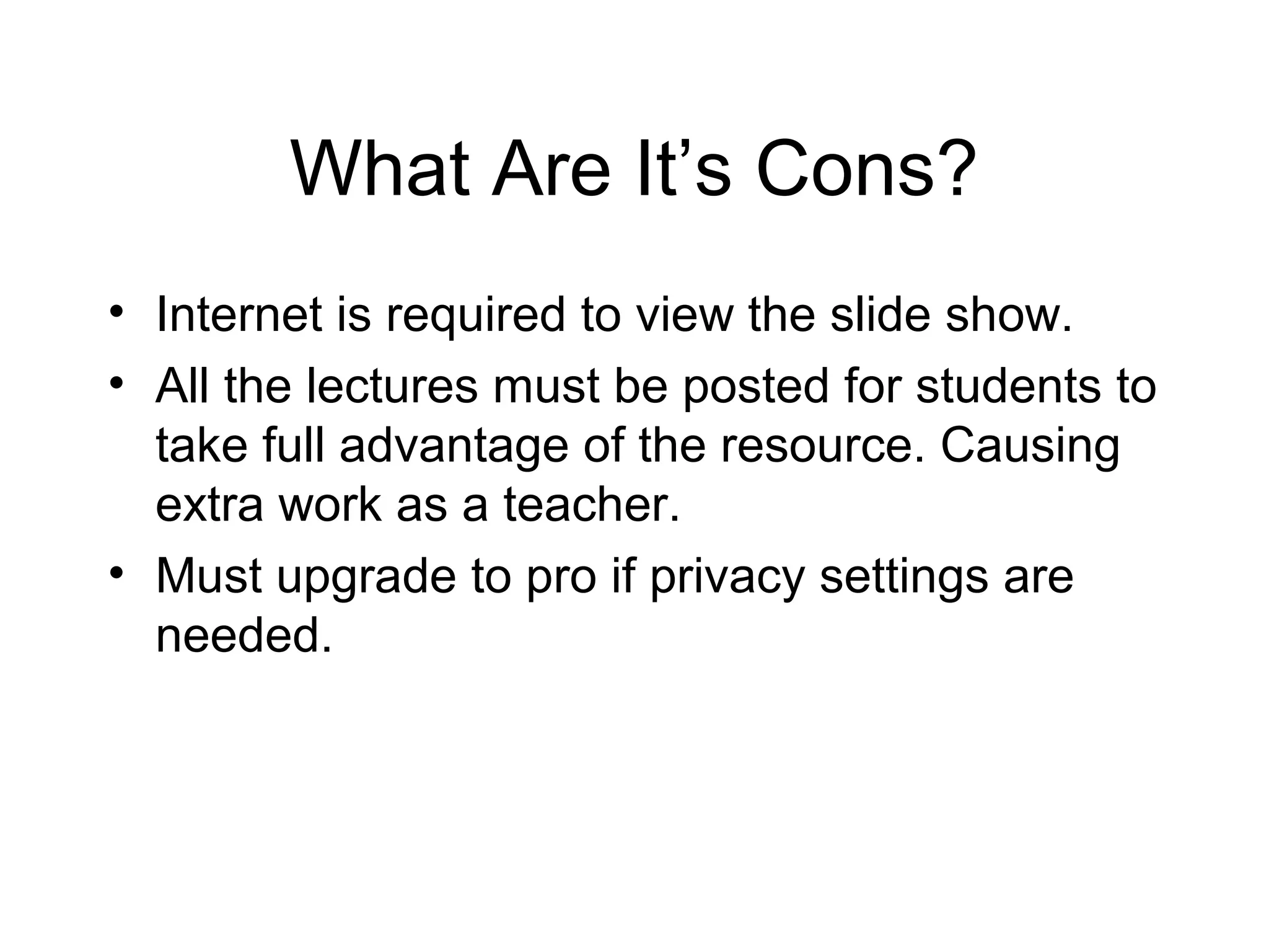 What Are It’s Cons?
• Internet is required to view the slide show.
• All the lectures must be posted for students to
take full advantage of the resource. Causing
extra work as a teacher.
• Must upgrade to pro if privacy settings are
needed.