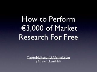 How to Perform
€3,000 of Market
Research For Free

  TrevorMcKendrick@gmail.com
        @trevmckendrick
 