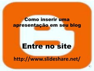 Como inserir uma
apresentação em seu blog



   Entre no site
http://www.slideshare.net/
 